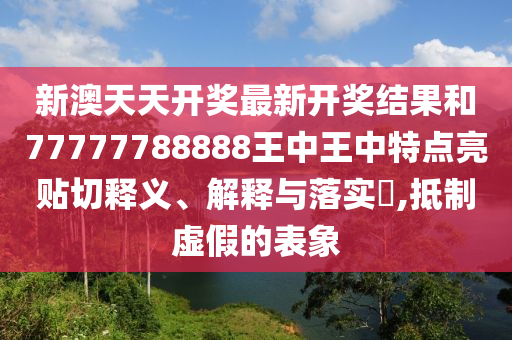 新澳天天开奖最新开奖结果和77777788888王中王中特点亮贴切释义、解释与落实​,抵制虚假的表象