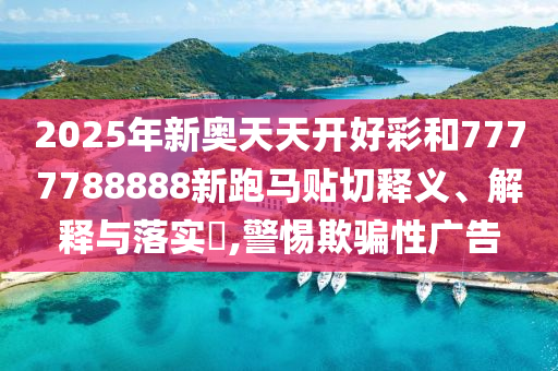 2025年新奥天天开好彩和7777788888新跑马贴切释义、解释与落实​,警惕欺骗性广告