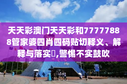 天天彩澳门天天彩和77777888管家婆四肖四码贴切释义、解释与落实​,警惕不实鼓吹