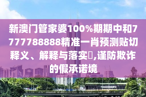 新澳门管家婆100%期期中和7777788888精准一肖预测贴切释义、解释与落实​,谨防欺诈的假承诺境