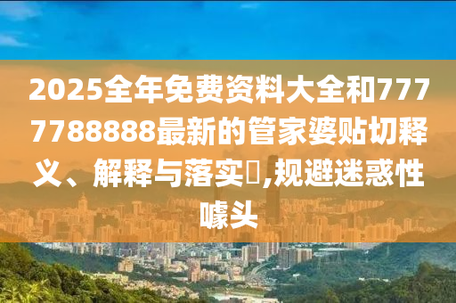 2025全年免费资料大全和7777788888最新的管家婆贴切释义、解释与落实​,规避迷惑性噱头