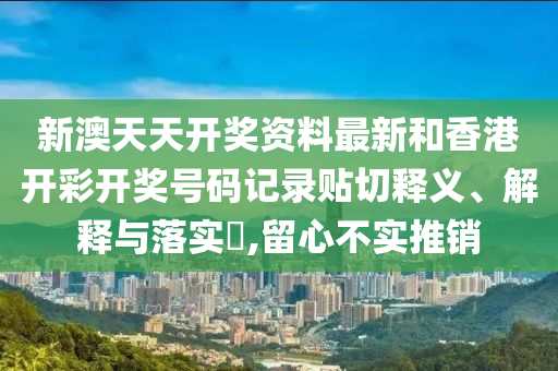 新澳天天开奖资料最新和香港开彩开奖号码记录贴切释义、解释与落实​,留心不实推销