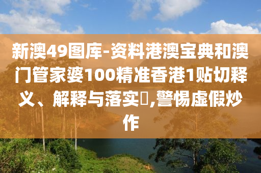 新澳49图库-资料港澳宝典和澳门管家婆100精准香港1贴切释义、解释与落实​,警惕虚假炒作
