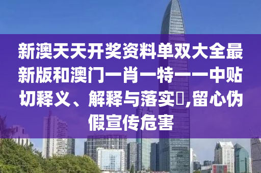 新澳天天开奖资料单双大全最新版和澳门一肖一特一一中贴切释义、解释与落实​,留心伪假宣传危害