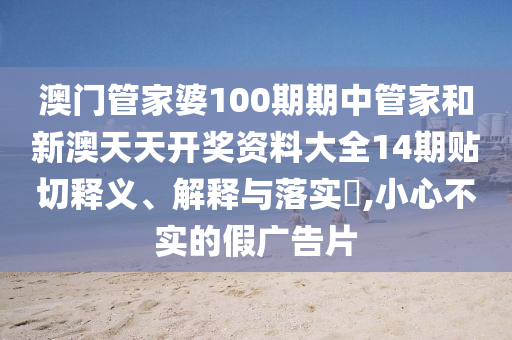 澳门管家婆100期期中管家和新澳天天开奖资料大全14期贴切释义、解释与落实​,小心不实的假广告片