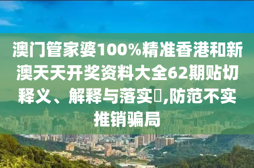 澳门管家婆100%精准香港和新澳天天开奖资料大全62期贴切释义、解释与落实​,防范不实推销骗局