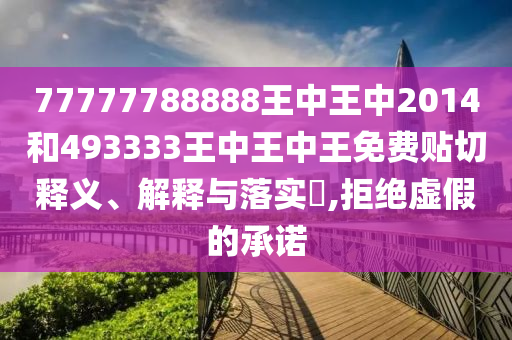 77777788888王中王中2014和493333王中王中王免费贴切释义、解释与落实​,拒绝虚假的承诺