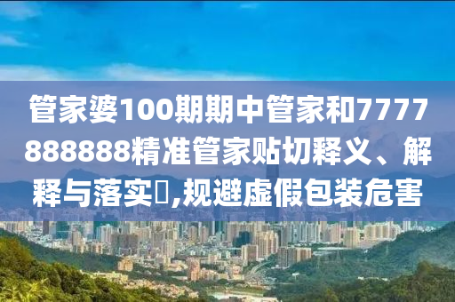 管家婆100期期中管家和7777888888精准管家贴切释义、解释与落实​,规避虚假包装危害