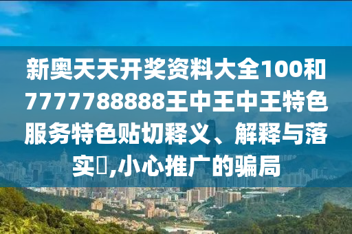 新奥天天开奖资料大全100和7777788888王中王中王特色服务特色贴切释义、解释与落实​,小心推广的骗局