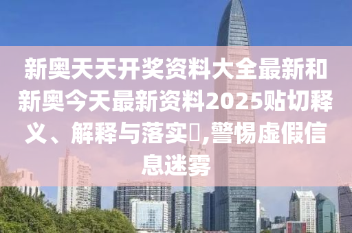 新奥天天开奖资料大全最新和新奥今天最新资料2025贴切释义、解释与落实​,警惕虚假信息迷雾