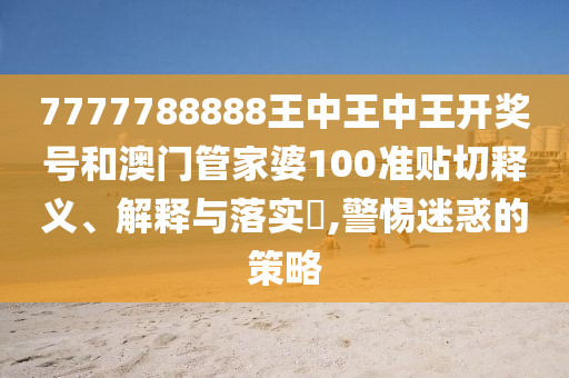 7777788888王中王中王开奖号和澳门管家婆100准贴切释义、解释与落实​,警惕迷惑的策略