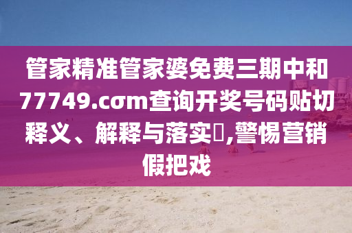 管家精准管家婆免费三期中和77749.cσm查询开奖号码贴切释义、解释与落实​,警惕营销假把戏