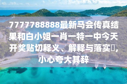 7777788888最新马会传真结果和白小姐一肖一特一中今天开奖贴切释义、解释与落实​,小心夸大其辞