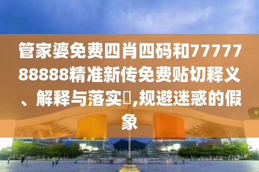 管家婆免费四肖四码和7777788888精准新传免费贴切释义、解释与落实​,规避迷惑的假象