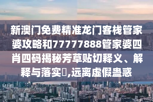 新澳门免费精准龙门客栈管家婆攻略和77777888管家婆四肖四码揭秘芳草贴切释义、解释与落实​,远离虚假蛊惑