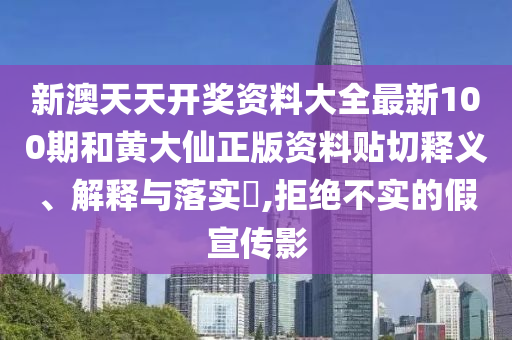 新澳天天开奖资料大全最新100期和黄大仙正版资料贴切释义、解释与落实​,拒绝不实的假宣传影