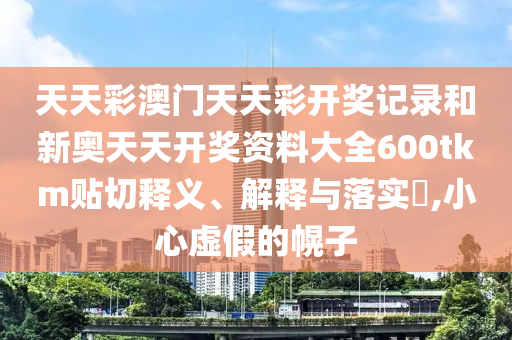 天天彩澳门天天彩开奖记录和新奥天天开奖资料大全600tkm贴切释义、解释与落实​,小心虚假的幌子