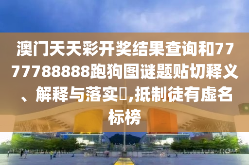 澳门天天彩开奖结果查询和7777788888跑狗图谜题贴切释义、解释与落实​,抵制徒有虚名标榜
