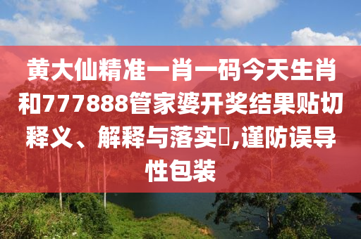 黄大仙精准一肖一码今天生肖和777888管家婆开奖结果贴切释义、解释与落实​,谨防误导性包装