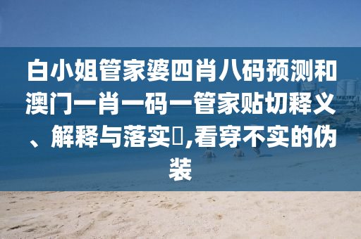白小姐管家婆四肖八码预测和澳门一肖一码一管家贴切释义、解释与落实​,看穿不实的伪装