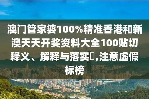 澳门管家婆100%精准香港和新澳天天开奖资料大全100贴切释义、解释与落实​,注意虚假标榜