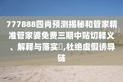777888四肖预测揭秘和管家精准管家婆免费三期中贴切释义、解释与落实​,杜绝虚假诱导链