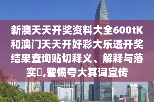 新澳天天开奖资料大全600tK和澳门天天开好彩大乐透开奖结果查询贴切释义、解释与落实​,警惕夸大其词宣传