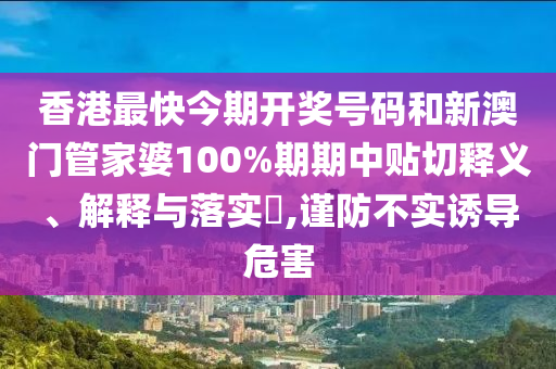 香港最快今期开奖号码和新澳门管家婆100%期期中贴切释义、解释与落实​,谨防不实诱导危害