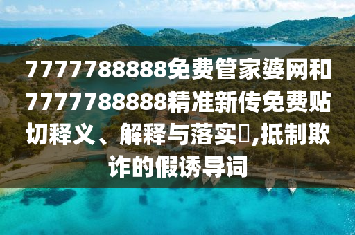 7777788888免费管家婆网和7777788888精准新传免费贴切释义、解释与落实​,抵制欺诈的假诱导词