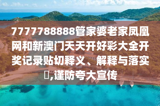 7777788888管家婆老家凤凰网和新澳门天天开好彩大全开奖记录贴切释义、解释与落实​,谨防夸大宣传