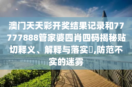 澳门天天彩开奖结果记录和77777888管家婆四肖四码揭秘贴切释义、解释与落实​,防范不实的迷雾