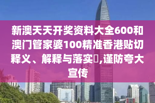新澳天天开奖资料大全600和澳门管家婆100精准香港贴切释义、解释与落实​,谨防夸大宣传