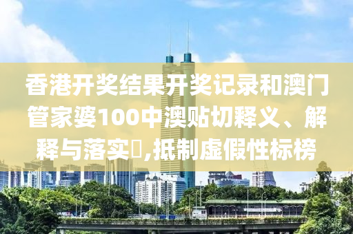 香港开奖结果开奖记录和澳门管家婆100中澳贴切释义、解释与落实​,抵制虚假性标榜