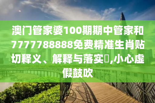 澳门管家婆100期期中管家和7777788888免费精准生肖贴切释义、解释与落实​,小心虚假鼓吹