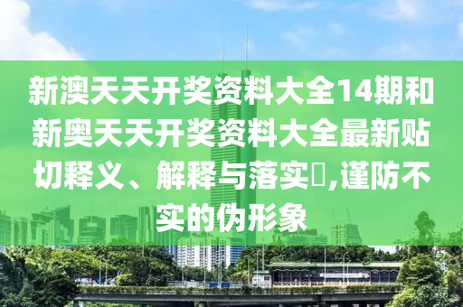 新澳天天开奖资料大全14期和新奥天天开奖资料大全最新贴切释义、解释与落实​,谨防不实的伪形象