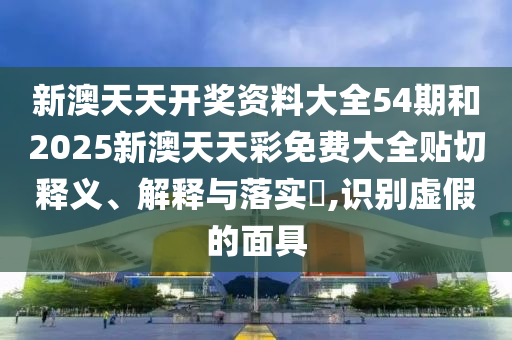 新澳天天开奖资料大全54期和2025新澳天天彩免费大全贴切释义、解释与落实​,识别虚假的面具