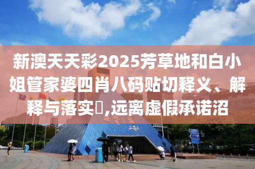 新澳天天彩2025芳草地和白小姐管家婆四肖八码贴切释义、解释与落实​,远离虚假承诺沼