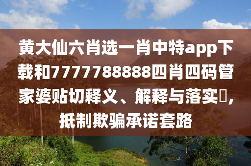黄大仙六肖选一肖中特app下载和7777788888四肖四码管家婆贴切释义、解释与落实​,抵制欺骗承诺套路