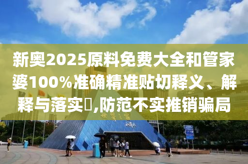 新奥2025原料免费大全和管家婆100%准确精准贴切释义、解释与落实​,防范不实推销骗局