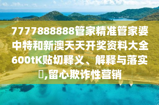 7777888888管家精准管家婆中特和新澳天天开奖资料大全600tK贴切释义、解释与落实​,留心欺诈性营销