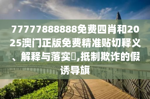 77777888888免费四肖和2025澳门正版免费精准贴切释义、解释与落实​,抵制欺诈的假诱导旗