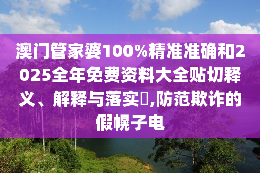 澳门管家婆100%精准准确和2025全年免费资料大全贴切释义、解释与落实​,防范欺诈的假幌子电
