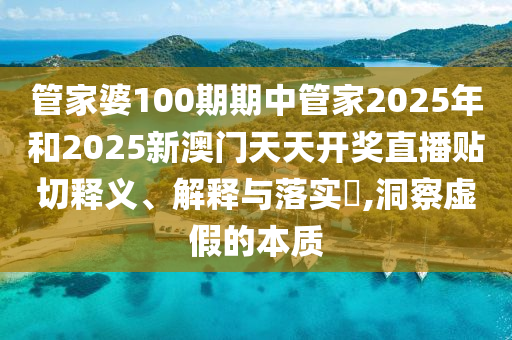 管家婆100期期中管家2025年和2025新澳门天天开奖直播贴切释义、解释与落实​,洞察虚假的本质