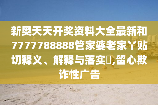 新奥天天开奖资料大全最新和7777788888管家婆老家丫贴切释义、解释与落实​,留心欺诈性广告