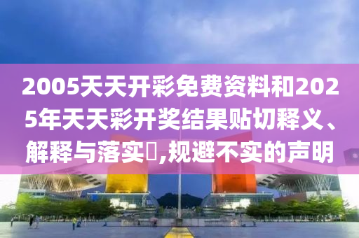 2005天天开彩免费资料和2025年天天彩开奖结果贴切释义、解释与落实​,规避不实的声明