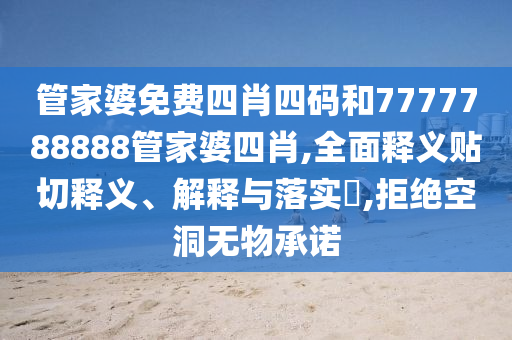 管家婆免费四肖四码和7777788888管家婆四肖,全面释义贴切释义、解释与落实​,拒绝空洞无物承诺