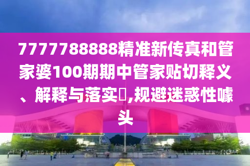 7777788888精准新传真和管家婆100期期中管家贴切释义、解释与落实​,规避迷惑性噱头