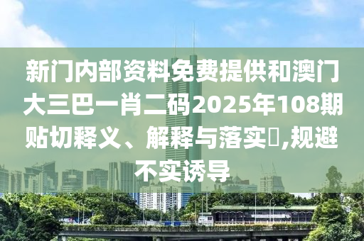 新门内部资料免费提供和澳门大三巴一肖二码2025年108期贴切释义、解释与落实​,规避不实诱导