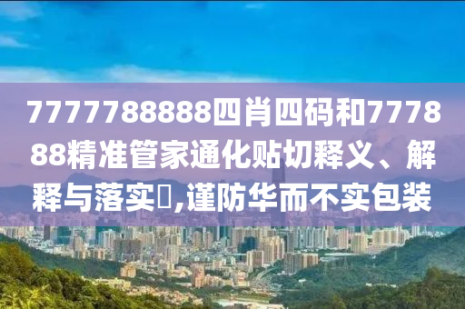 7777788888四肖四码和777888精准管家通化贴切释义、解释与落实​,谨防华而不实包装