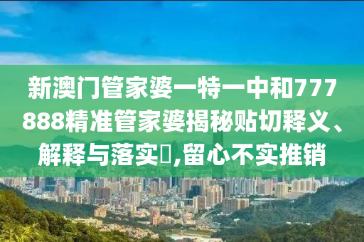 新澳门管家婆一特一中和777888精准管家婆揭秘贴切释义、解释与落实​,留心不实推销